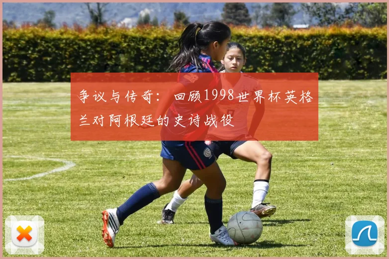 争议与传奇：回顾1998世界杯英格兰对阿根廷的史诗战役