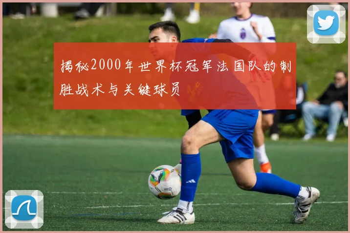 揭秘2000年世界杯冠军法国队的制胜战术与关键球员