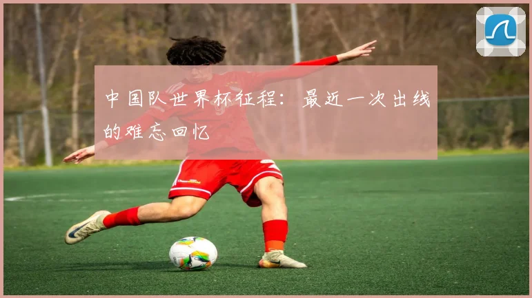 中国队世界杯征程：最近一次出线的难忘回忆