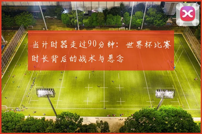 当计时器走过90分钟：世界杯比赛时长背后的战术与悬念