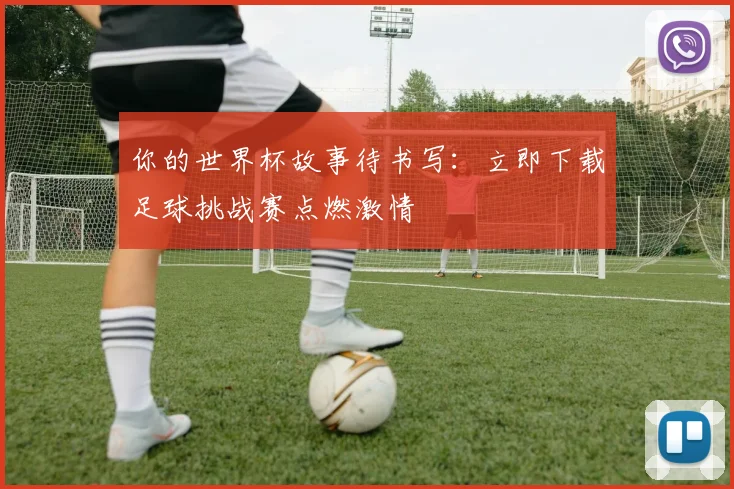 你的世界杯故事待书写：立即下载足球挑战赛点燃激情