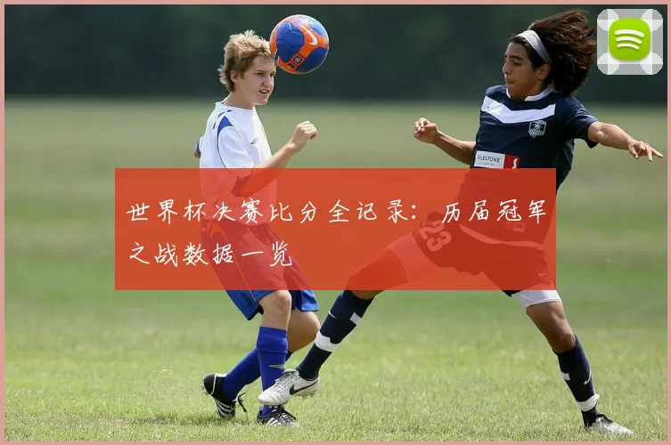 世界杯决赛比分全记录：历届冠军之战数据一览