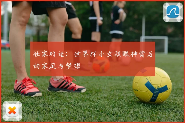 独家对话：世界杯小女孩眼神背后的家庭与梦想