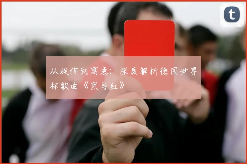 从旋律到寓意：深度解析德国世界杯歌曲《黑与红》