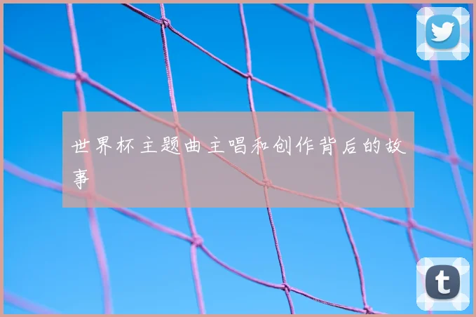世界杯主题曲主唱和创作背后的故事