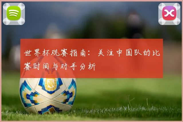 世界杯观赛指南：关注中国队的比赛时间与对手分析