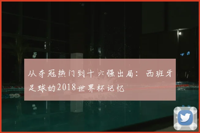 从夺冠热门到十六强出局：西班牙足球的2018世界杯记忆