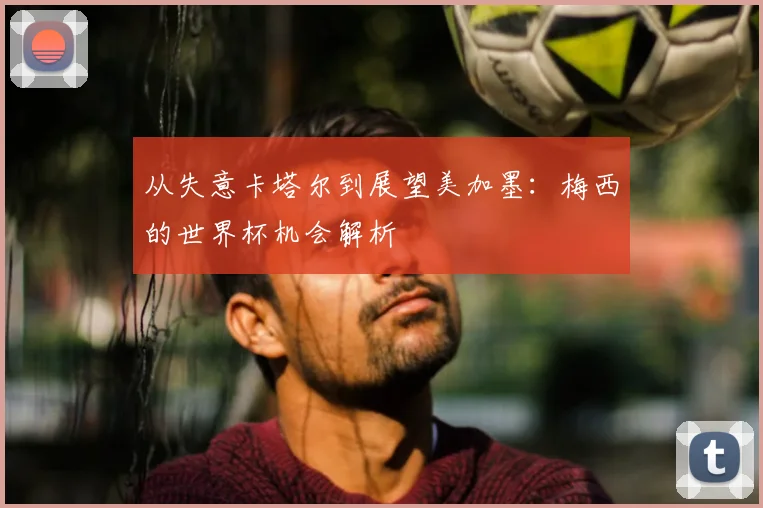 从失意卡塔尔到展望美加墨：梅西的世界杯机会解析