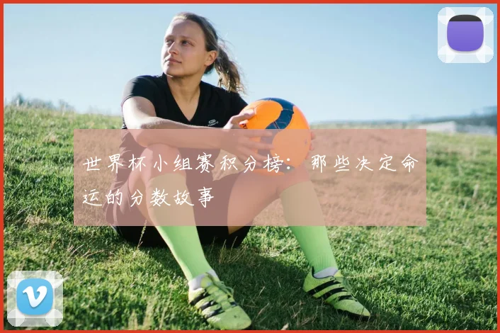 世界杯小组赛积分榜:那些决定命运的分数故事