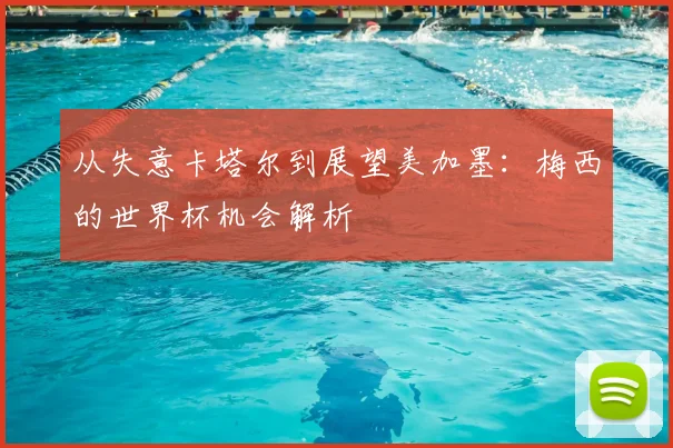从失意卡塔尔到展望美加墨：梅西的世界杯机会解析
