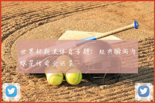 世界杯新浪体育专题：经典瞬间与球星传奇全记录
