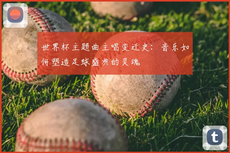 世界杯主题曲主唱变迁史：音乐如何塑造足球盛典的灵魂