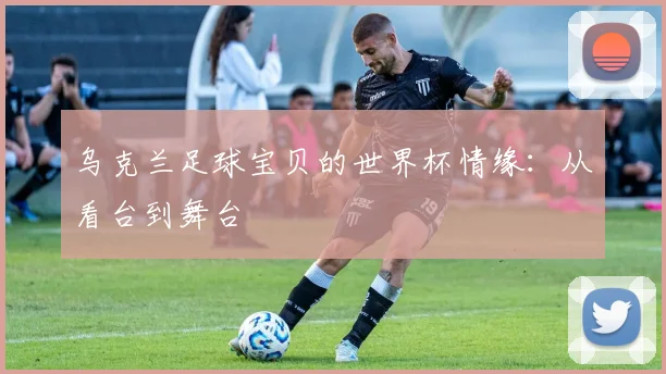乌克兰足球宝贝的世界杯情缘：从看台到舞台