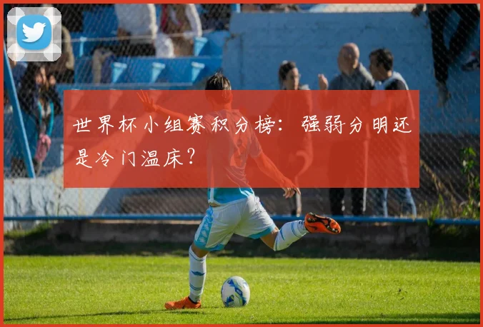 世界杯小组赛积分榜:强弱分明还是冷门温床?