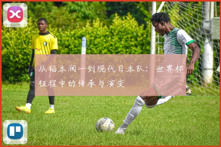 从稻本润一到现代日本队：世界杯征程中的传承与演变