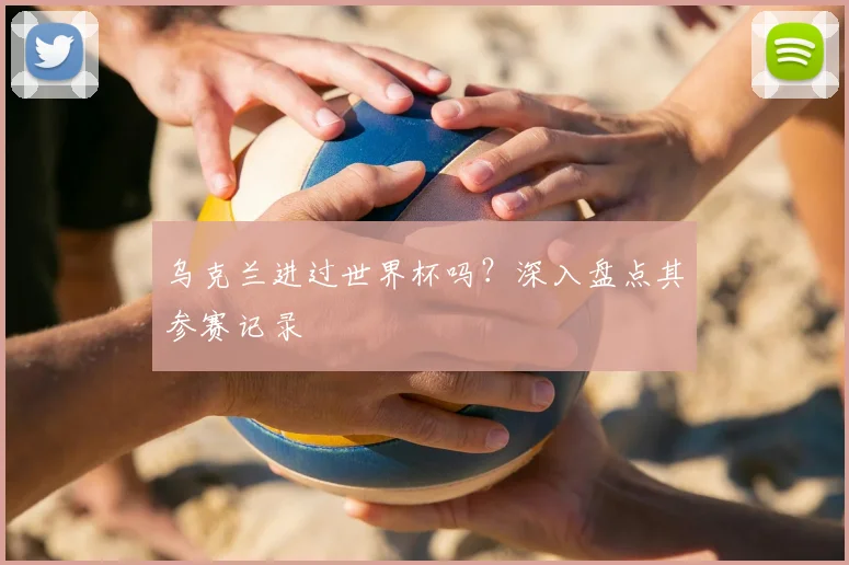 乌克兰进过世界杯吗？深入盘点其参赛记录