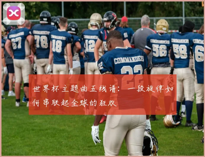 世界杯主题曲五线谱：一段旋律如何串联起全球的狂欢