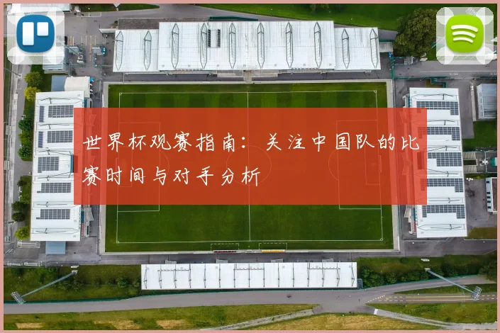 世界杯观赛指南：关注中国队的比赛时间与对手分析