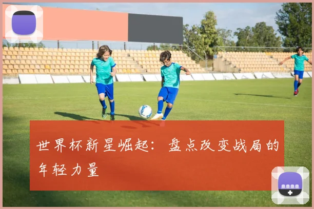 世界杯新星崛起:盘点改变战局的年轻力量