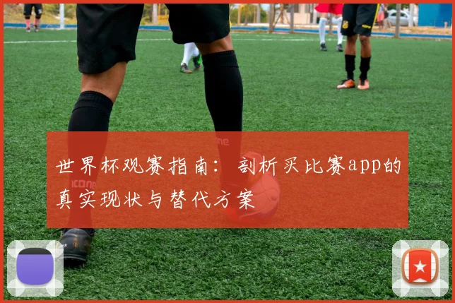 世界杯观赛指南:剖析买比赛app的真实现状与替代方案