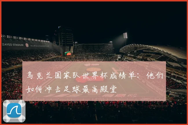 乌克兰国家队世界杯成绩单：他们如何冲击足球最高殿堂