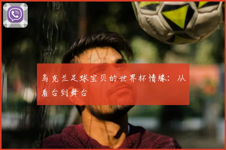 乌克兰足球宝贝的世界杯情缘:从看台到舞台